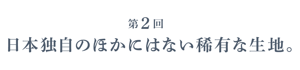 第２回 日本独自のほかにはない稀有な生地。