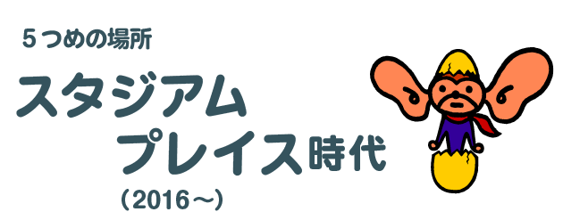 ５つめの場所 スタジアムプレイス時代 （2016～）