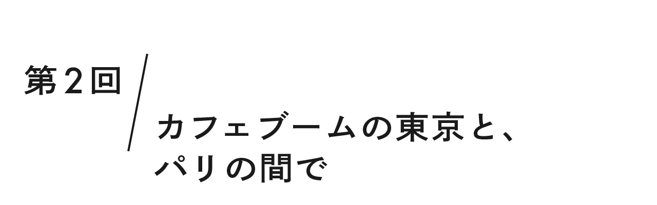 第２回 カフェブームの東京と、パリの間で