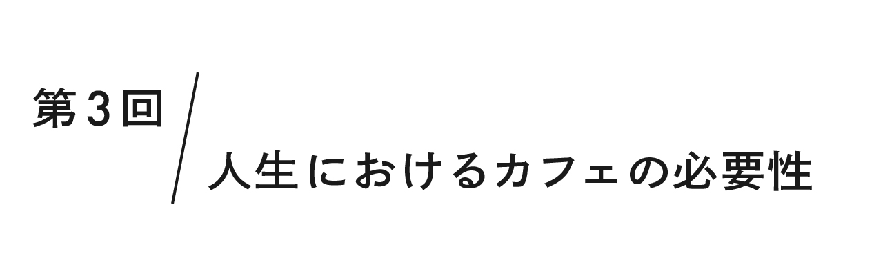 第3回 人生におけるカフェの必要性