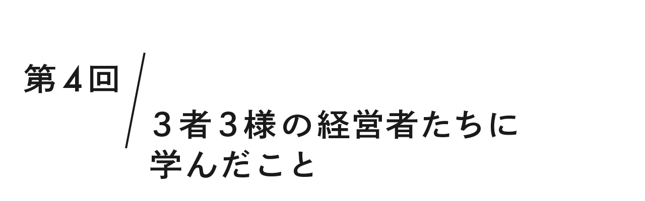 第4回 3者3様の経営者たちに学んだこと