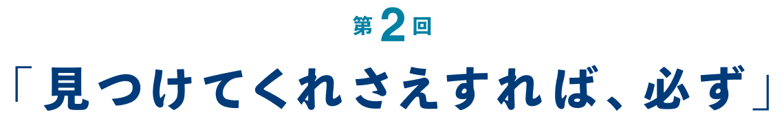 第２回  「見つけてくれさえすれば、必ず」