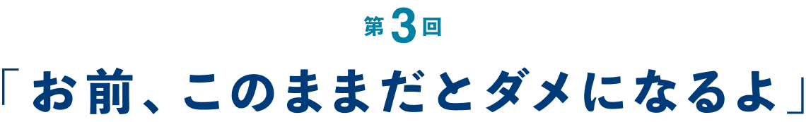 第３回 「お前、このままだとダメになるよ」