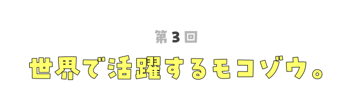 第３回 世界で活躍するモコゾウ。