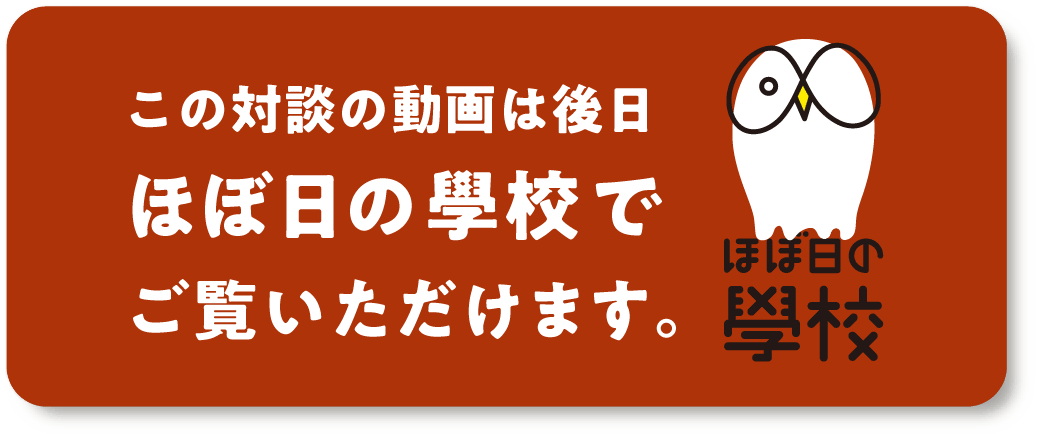 この対談の動画は後日「ほぼ日の學校」でご覧いただけます。