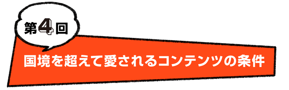 第４回 国境を超えて愛されるコンテンツの条件