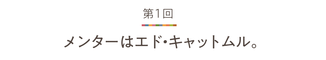 第1回 メンターはエド・キャットムル。