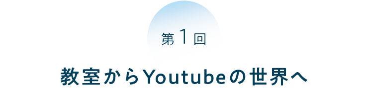 第1回 教室からYoutubeの世界へ