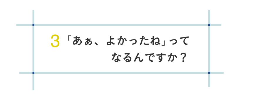 ３ 「あぁ、よかったね」ってなるんですか？