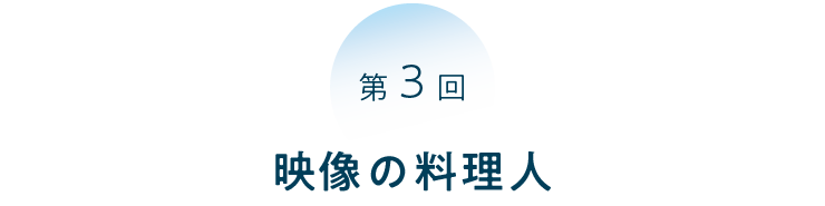 第３回 映像の料理人