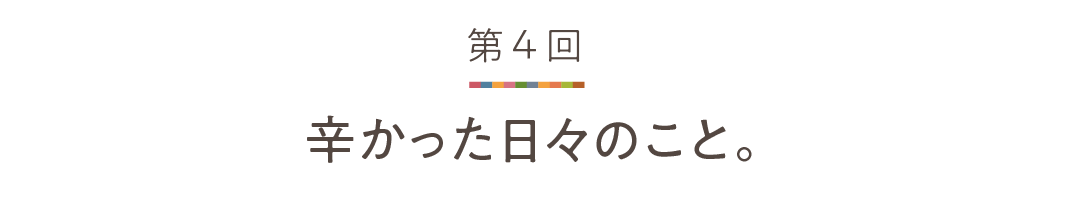 第４回 辛かった日々のこと。