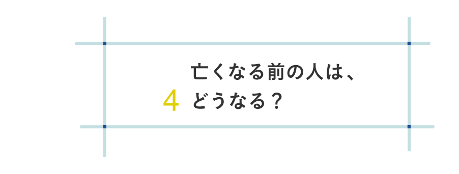 ４ 亡くなる前の人は、どうなる？