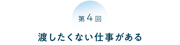 第４回 渡したくない仕事がある