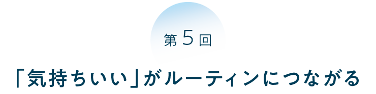 第５回 「気持ちいい」がルーティンにつながる