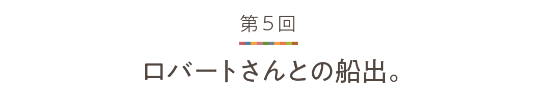 第５回 ロバートさんとの船出。