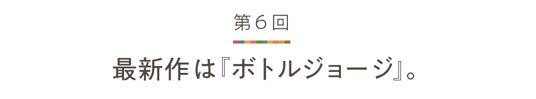第６回 最新作は『ボトルジョージ』。