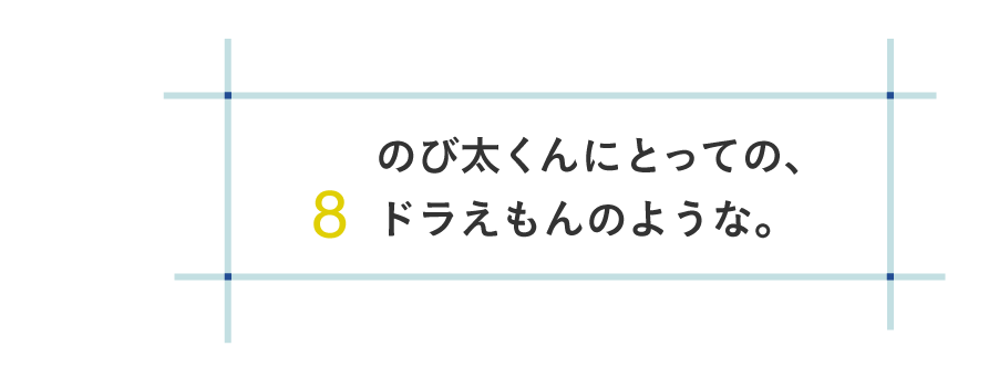 ８ のび太くんにとっての、ドラえもんのような。