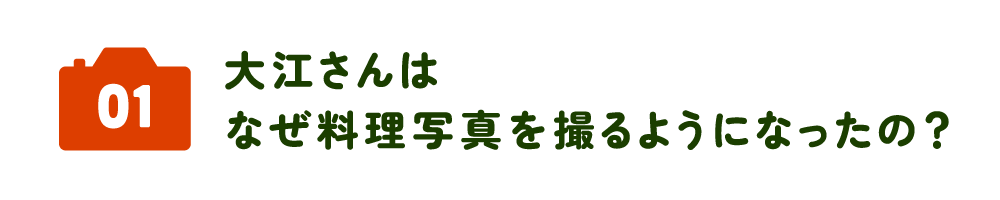 01　大江さんはなぜ料理写真を撮るようになったの？