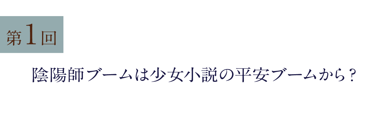 第１回 陰陽師ブームは少女小説の平安ブームから？
