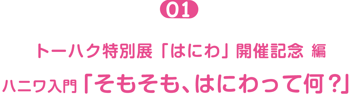 トーハク特別展「はにわ」開催記念編０１  ハニワ入門「そもそも、はにわって何？」