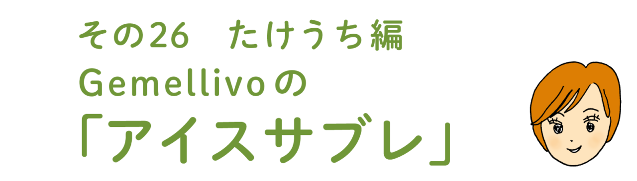 その26 たけうち編 　Gemellivoの「アイスサブレ」