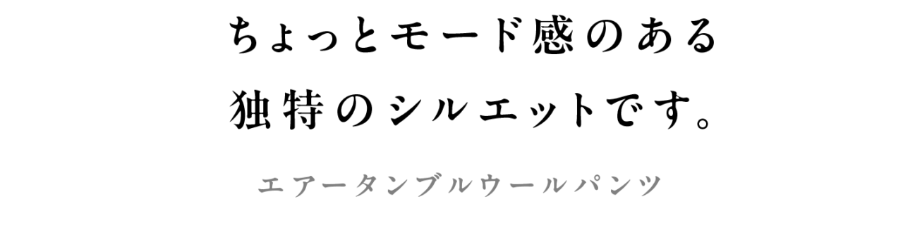 ちょっとモード感のある 独特のシルエットです。 エアータンブルウールパンツ
