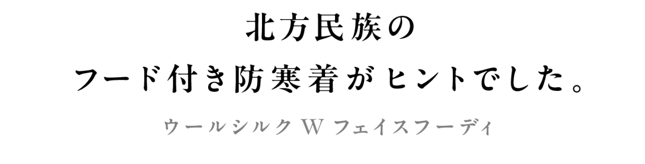 北方民族のフード付き防寒着がヒントでした。  ウールシルクWフェイスフーディ