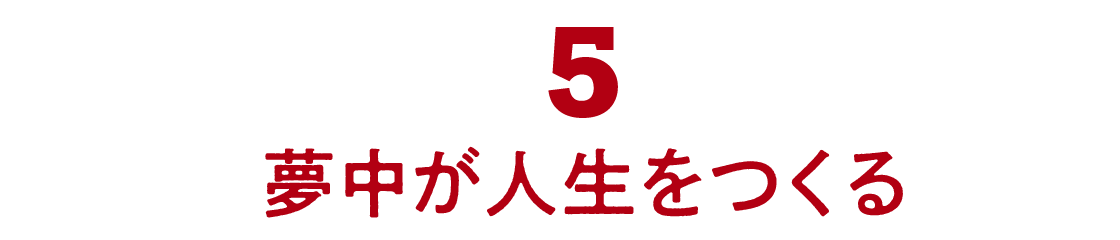 05 夢中が人生をつくる