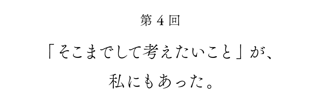 第４回　「そこまでして考えたいこと」が、私にもあった。