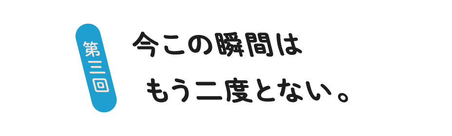 第３回 今この瞬間はもう二度とない。
