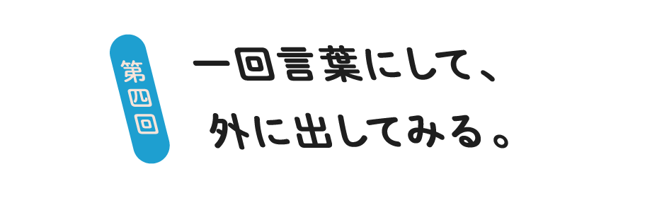 第４回 一回言葉にして、外に出してみる。