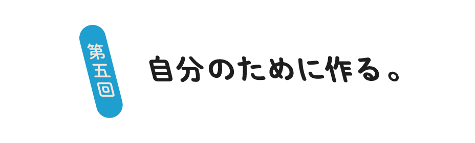 第５回 自分のために作る。