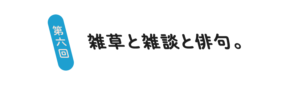 第６回 雑草と雑談と俳句。