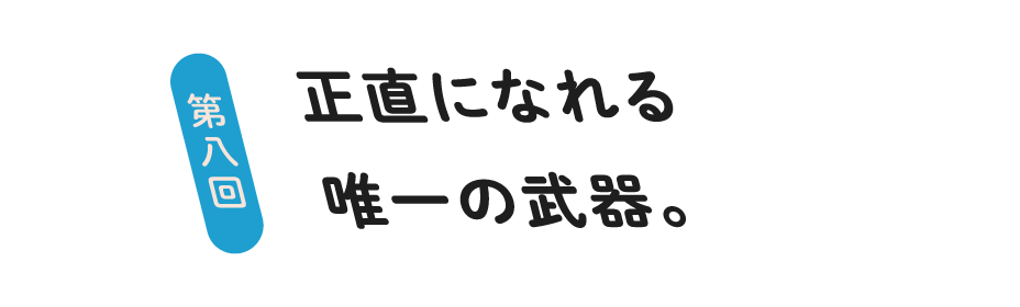 第８回 正直になれる唯一の武器。