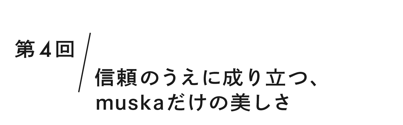第４回 信頼のうえに成り立つ、muskaだけの美しさ