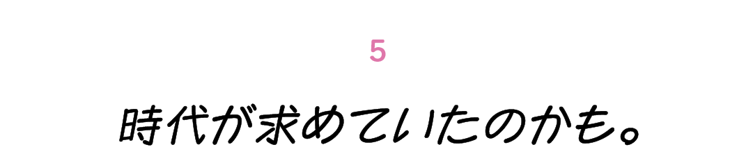 第５回 時代が求めていたのかも。