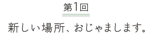 第１回 新しい場所、おじゃまします。
