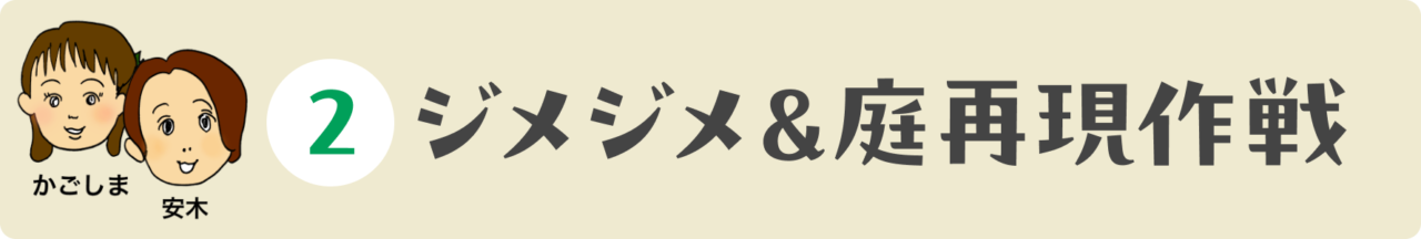 ２：ジメジメ＆庭再現作戦（かごしま、安木）