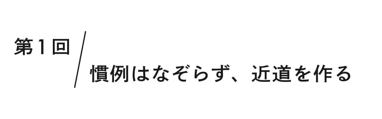 第１回 慣例はなぞらず、近道を作る