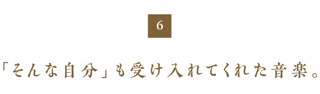 第６回　「そんな自分」も受け入れてくれた音楽。