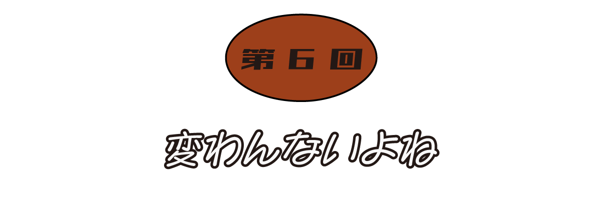第６回 変わんないよね