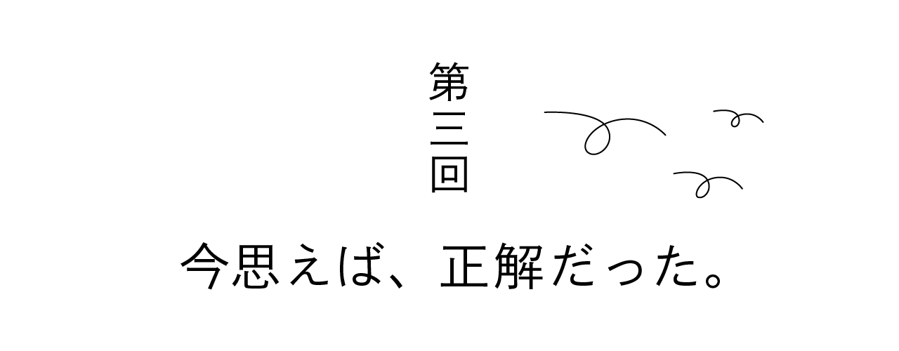 第三回 今思えば、正解だった。