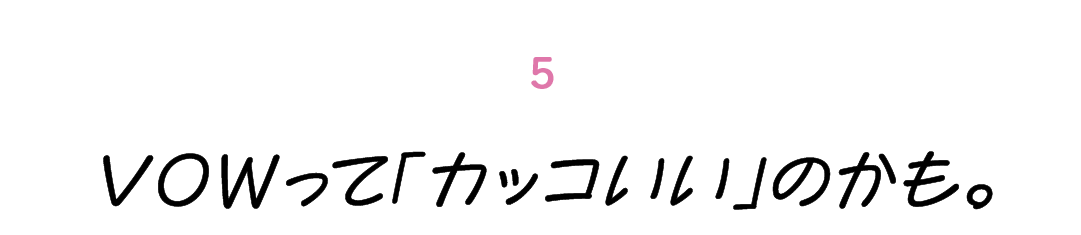 第５回 VOWって「カッコいい」のかも。