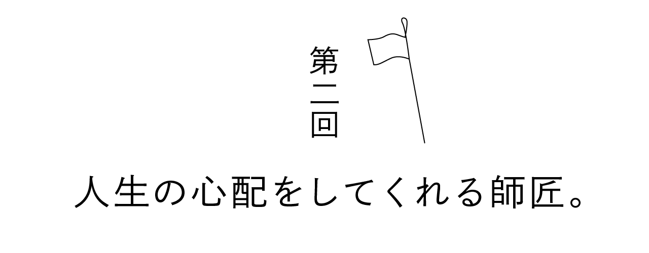 第二回 人生の心配をしてくれる師匠。