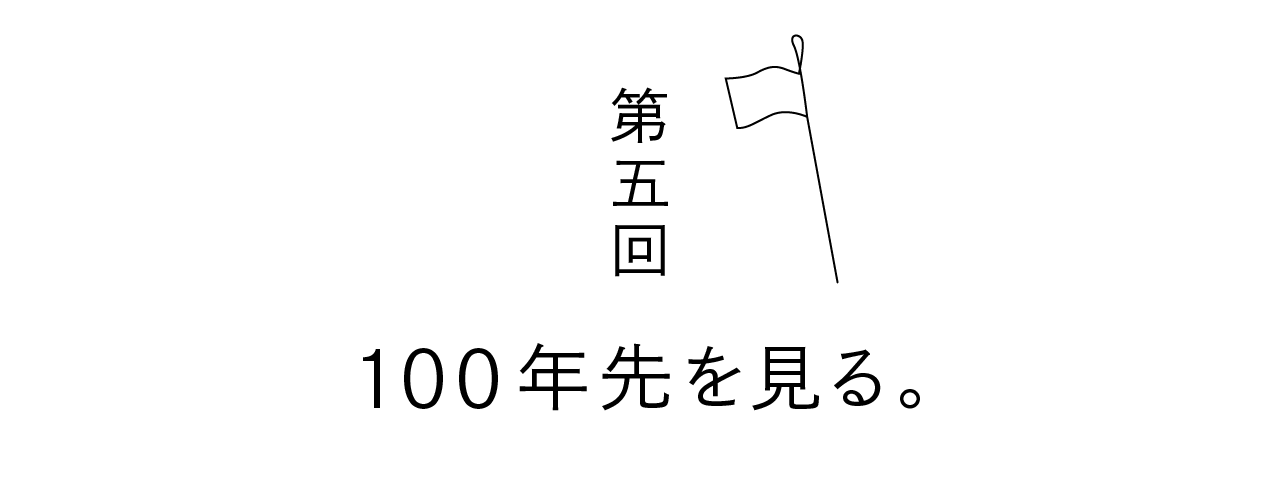 第五回 100年先を見る。