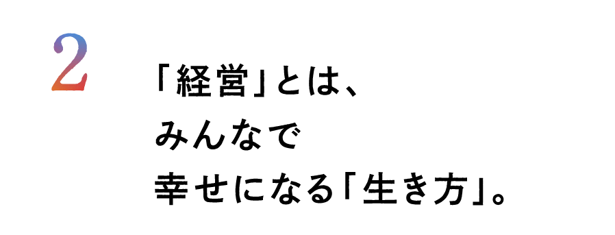 ２.「経営」とは、みんなで幸せになる「生き方」。