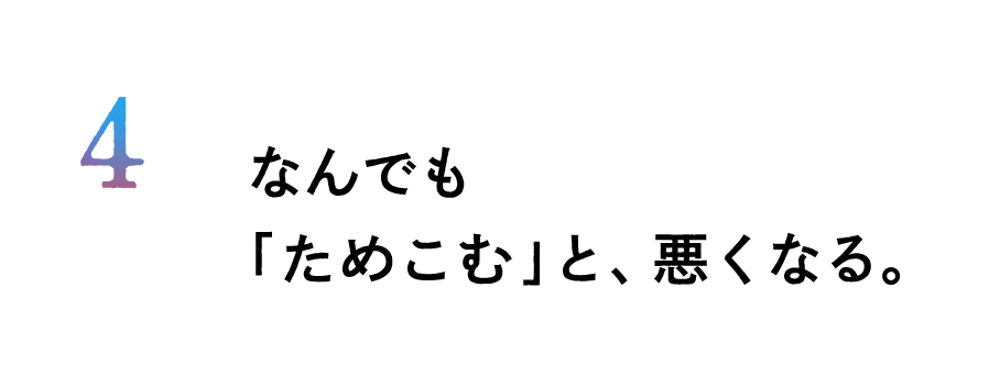 ４.なんでも「ためこむ」と、悪くなる。