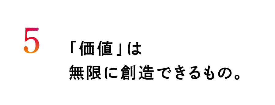 ５.「価値」は無限に創造できるもの。
