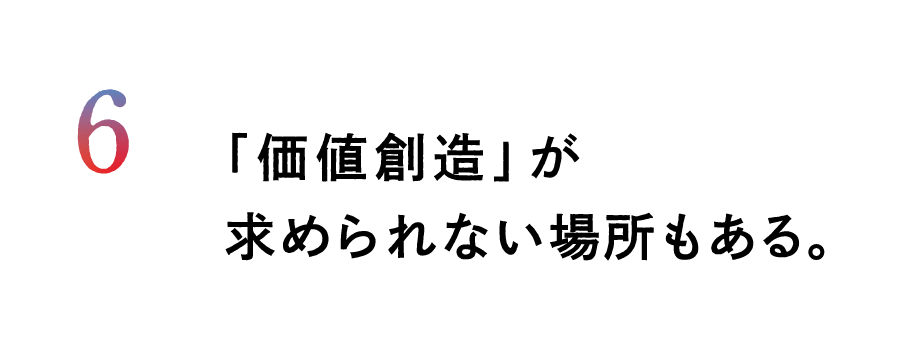 ６.「価値創造」が求められない場所もある。