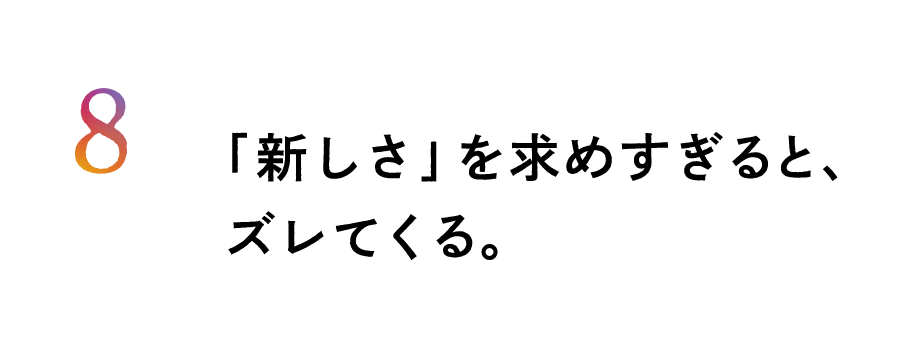 ８.「新しさ」を求めすぎると、ズレてくる。